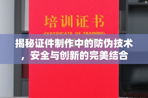 德江揭秘证件制作中的防伪技术，安全与创新的完美结合