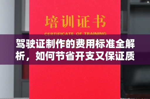 德江驾驶证制作的费用标准全解析，如何节省开支又保证质量？