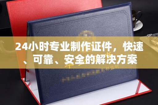 德江24小时专业制作证件，快速、可靠、安全的解决方案