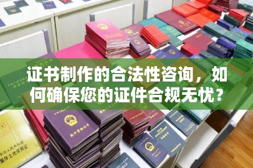 德江证书制作的合法性咨询，如何确保您的证件合规无忧？