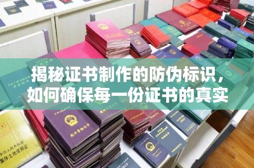 德江揭秘证书制作的防伪标识，如何确保每一份证书的真实性？