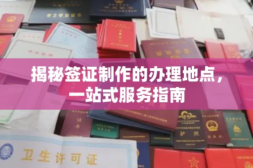 德江揭秘签证制作的办理地点，一站式服务指南