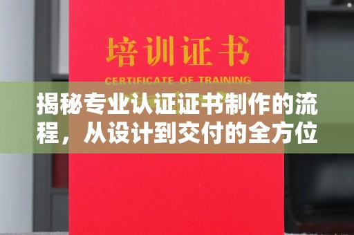德江揭秘专业认证证书制作的流程，从设计到交付的全方位指南