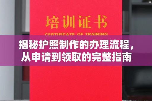 德江揭秘护照制作的办理流程，从申请到领取的完整指南
