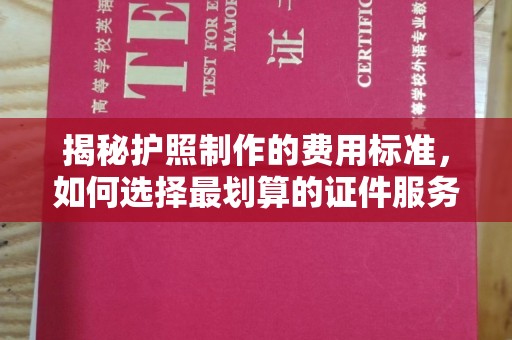 德江揭秘护照制作的费用标准，如何选择最划算的证件服务？