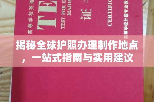 德江揭秘全球护照办理制作地点，一站式指南与实用建议