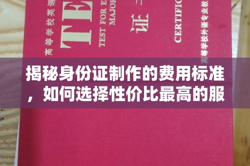德江揭秘身份证制作的费用标准，如何选择性价比最高的服务？