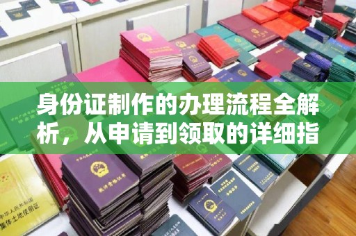 德江身份证制作的办理流程全解析，从申请到领取的详细指南