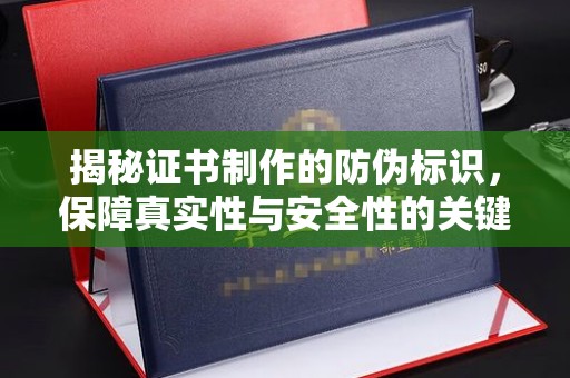 德江揭秘证书制作的防伪标识，保障真实性与安全性的关键