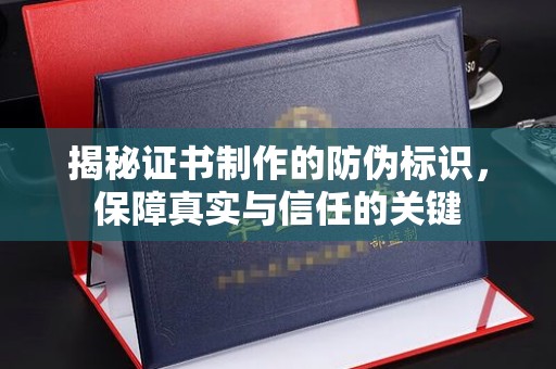 德江揭秘证书制作的防伪标识，保障真实与信任的关键
