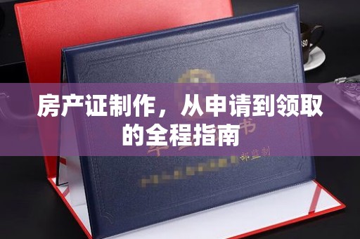 德江房产证制作，从申请到领取的全程指南