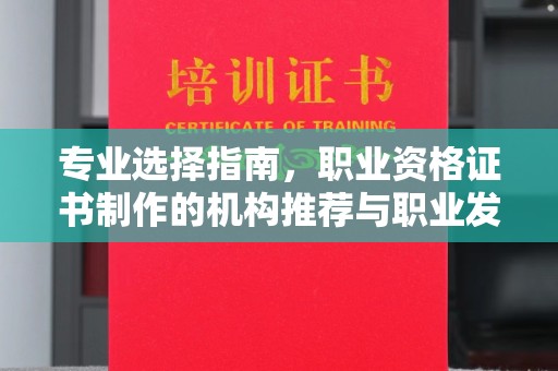 德江专业选择指南，职业资格证书制作的机构推荐与职业发展