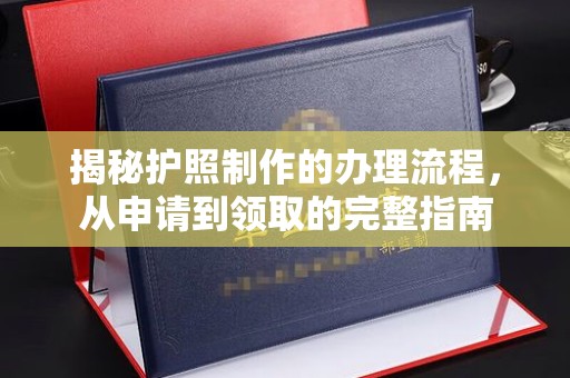 德江揭秘护照制作的办理流程，从申请到领取的完整指南
