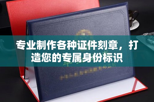 德江专业制作各种证件刻章，打造您的专属身份标识