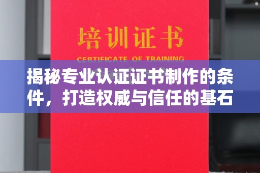 德江揭秘专业认证证书制作的条件，打造权威与信任的基石