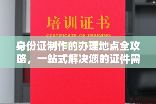 德江身份证制作的办理地点全攻略，一站式解决您的证件需求