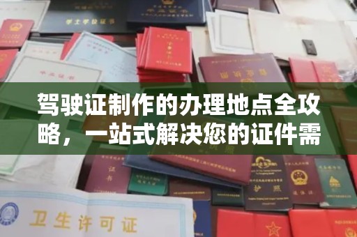 德江驾驶证制作的办理地点全攻略，一站式解决您的证件需求