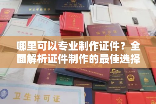 德江哪里可以专业制作证件？全面解析证件制作的最佳选择