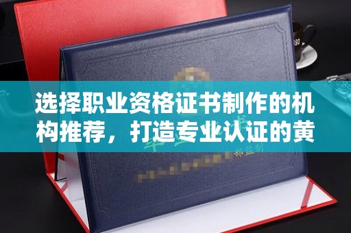 德江选择职业资格证书制作的机构推荐，打造专业认证的黄金标准