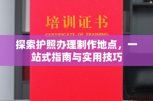德江探索护照办理制作地点，一站式指南与实用技巧