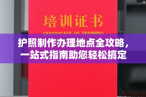 德江护照制作办理地点全攻略，一站式指南助您轻松搞定
