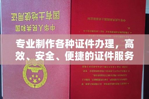 德江专业制作各种证件办理，高效、安全、便捷的证件服务