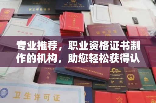 德江专业推荐，职业资格证书制作的机构，助您轻松获得认证