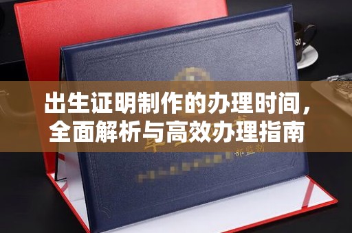 德江出生证明制作的办理时间，全面解析与高效办理指南