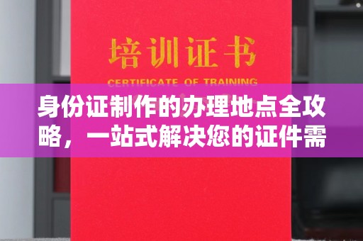 德江身份证制作的办理地点全攻略，一站式解决您的证件需求