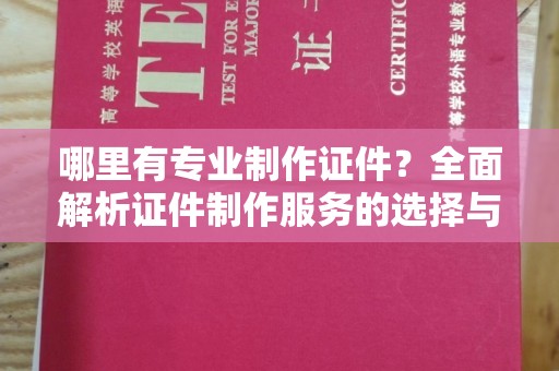德江哪里有专业制作证件？全面解析证件制作服务的选择与注意事项