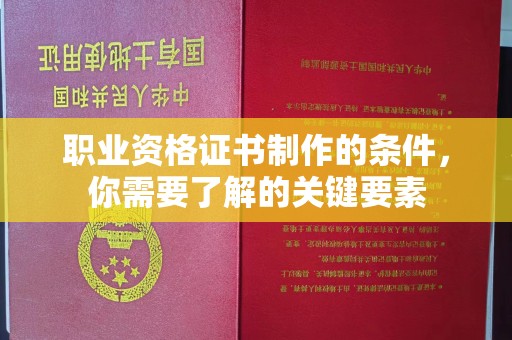 德江职业资格证书制作的条件，你需要了解的关键要素