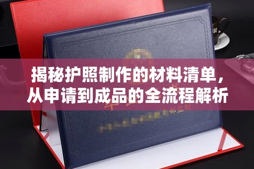 德江揭秘护照制作的材料清单，从申请到成品的全流程解析