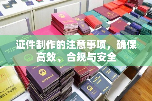 德江证件制作的注意事项，确保高效、合规与安全