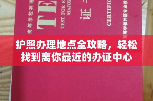 德江护照办理地点全攻略，轻松找到离你最近的办证中心